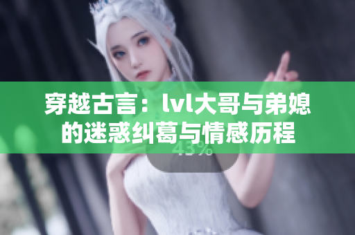 穿越古言：lvl大哥与弟媳的迷惑纠葛与情感历程