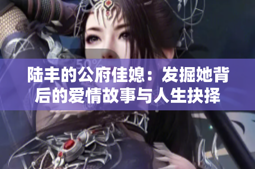 陆丰的公府佳媳：发掘她背后的爱情故事与人生抉择