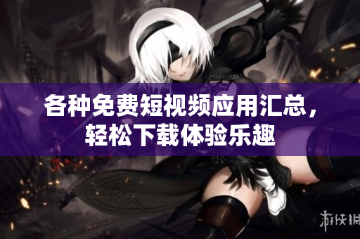 各种免费短视频应用汇总，轻松下载体验乐趣