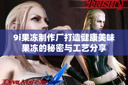 9i果冻制作厂打造健康美味果冻的秘密与工艺分享