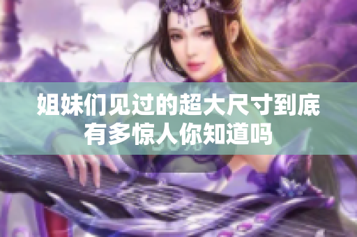 姐妹们见过的超大尺寸到底有多惊人你知道吗