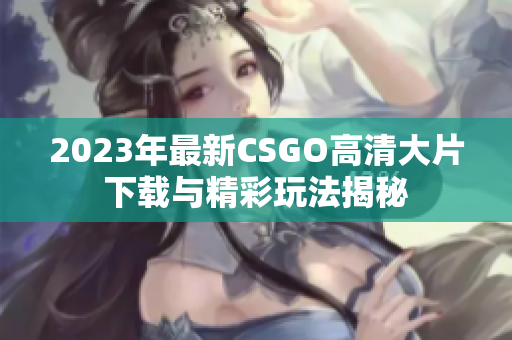 2023年最新CSGO高清大片下载与精彩玩法揭秘