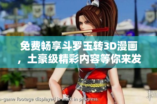 免费畅享斗罗玉转3D漫画，土豪级精彩内容等你来发现