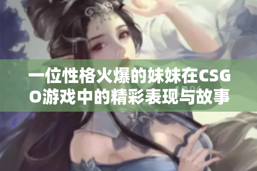 一位性格火爆的妹妹在CSGO游戏中的精彩表现与故事