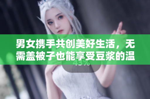 男女携手共创美好生活，无需盖被子也能享受豆浆的温暖