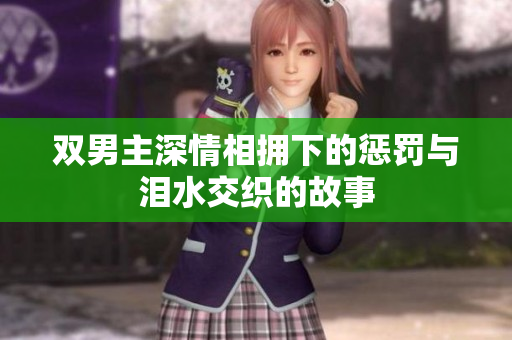 双男主深情相拥下的惩罚与泪水交织的故事