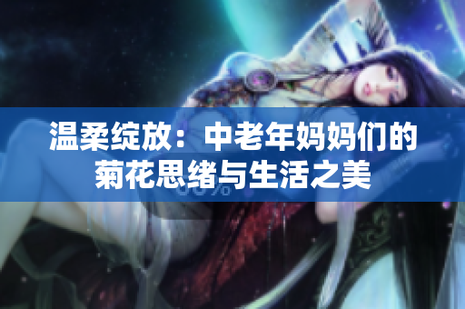 温柔绽放：中老年妈妈们的菊花思绪与生活之美