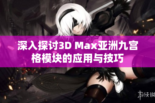深入探讨3D Max亚洲九宫格模块的应用与技巧