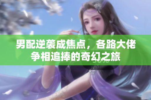 男配逆袭成焦点，各路大佬争相追捧的奇幻之旅