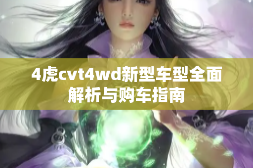 4虎cvt4wd新型车型全面解析与购车指南