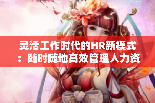 灵活工作时代的HR新模式：随时随地高效管理人力资源