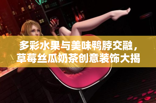 多彩水果与美味鸭脖交融，草莓丝瓜奶茶创意装饰大揭秘