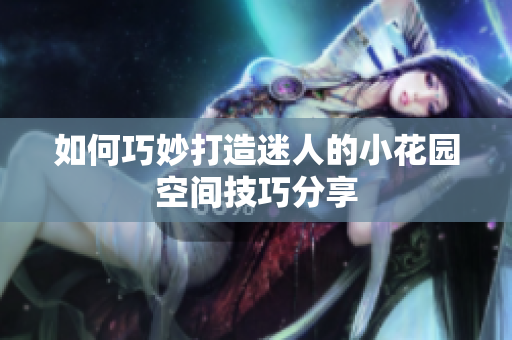 如何巧妙打造迷人的小花园空间技巧分享