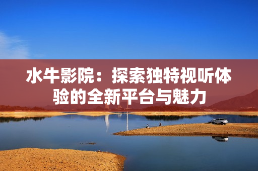 水牛影院：探索独特视听体验的全新平台与魅力