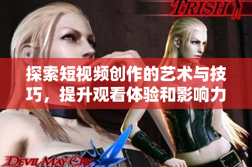 探索短视频创作的艺术与技巧，提升观看体验和影响力