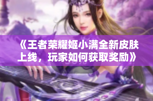 《王者荣耀姬小满全新皮肤上线，玩家如何获取奖励》