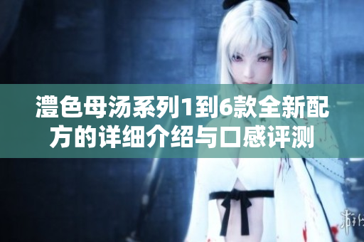 澧色母汤系列1到6款全新配方的详细介绍与口感评测