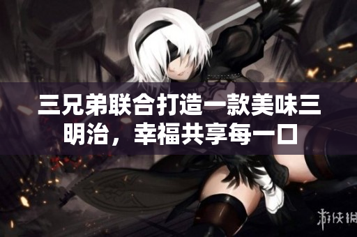 三兄弟联合打造一款美味三明治，幸福共享每一口