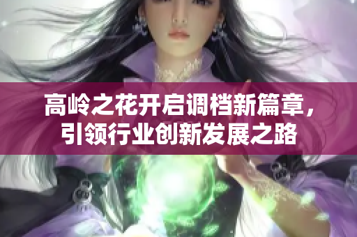 高岭之花开启调档新篇章，引领行业创新发展之路