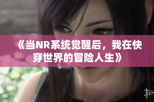 《当NR系统觉醒后，我在快穿世界的冒险人生》