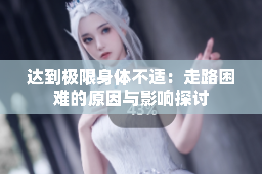 达到极限身体不适：走路困难的原因与影响探讨