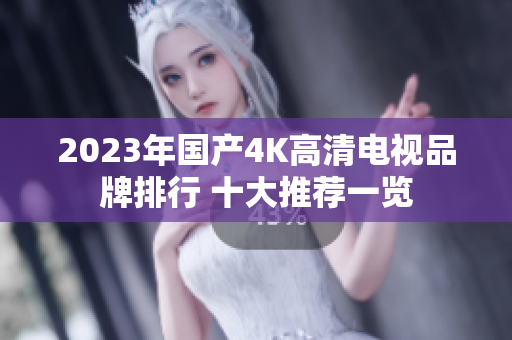 2023年国产4K高清电视品牌排行 十大推荐一览