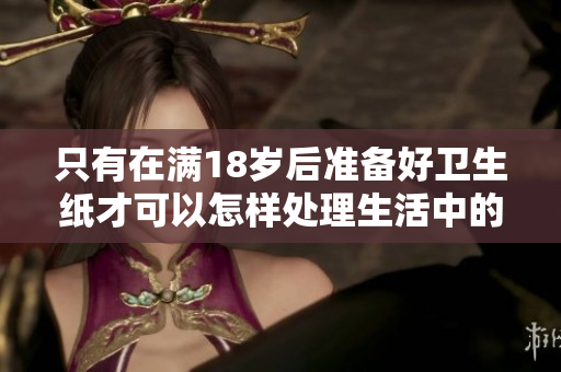 只有在满18岁后准备好卫生纸才可以怎样处理生活中的小难题