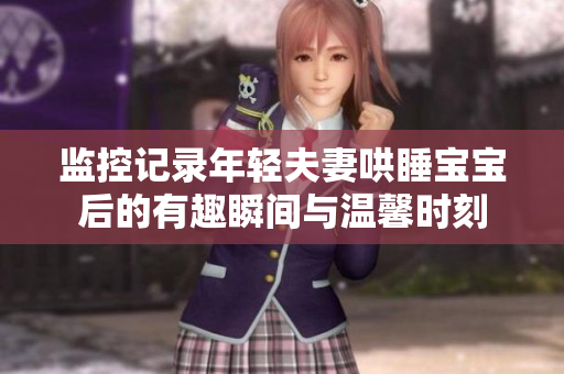 监控记录年轻夫妻哄睡宝宝后的有趣瞬间与温馨时刻