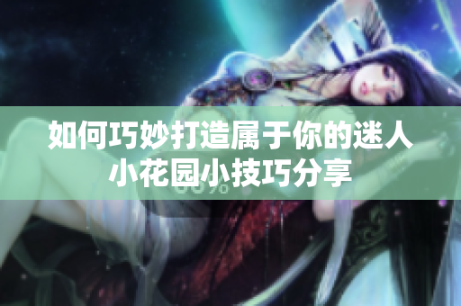 如何巧妙打造属于你的迷人小花园小技巧分享
