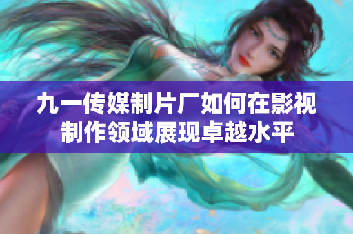 九一传媒制片厂如何在影视制作领域展现卓越水平