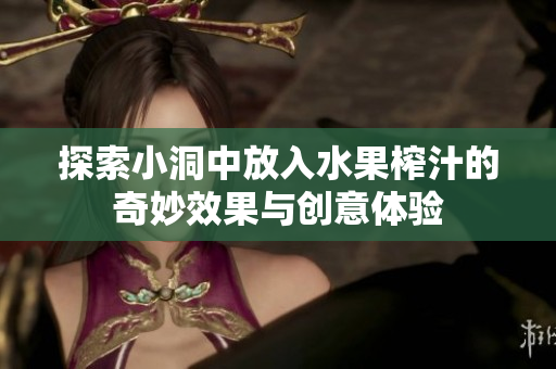 探索小洞中放入水果榨汁的奇妙效果与创意体验