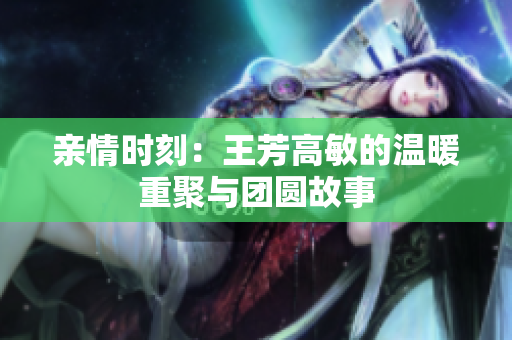 亲情时刻：王芳高敏的温暖重聚与团圆故事