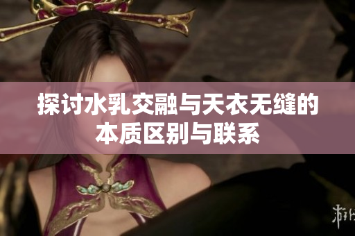 探讨水乳交融与天衣无缝的本质区别与联系