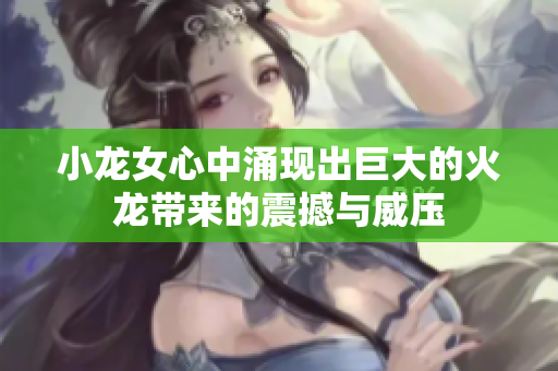 小龙女心中涌现出巨大的火龙带来的震撼与威压