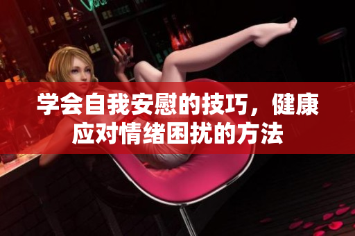 学会自我安慰的技巧，健康应对情绪困扰的方法