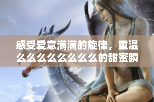 感受爱意满满的旋律，重温么么么么么么么么的甜蜜瞬间