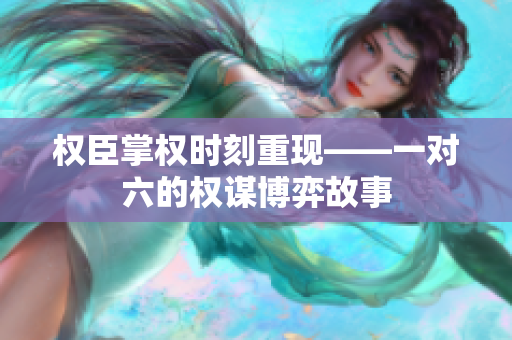 权臣掌权时刻重现——一对六的权谋博弈故事