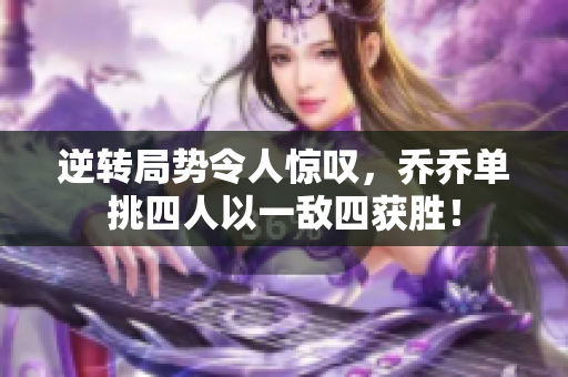 逆转局势令人惊叹，乔乔单挑四人以一敌四获胜！