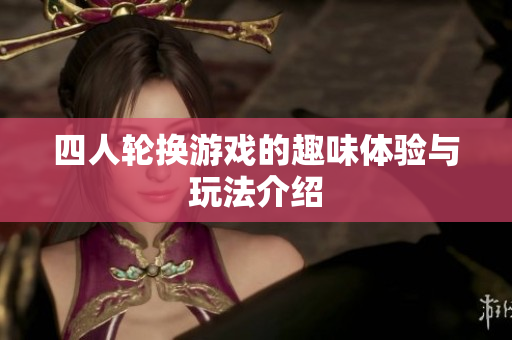 四人轮换游戏的趣味体验与玩法介绍