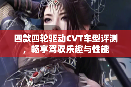 四款四轮驱动CVT车型评测，畅享驾驭乐趣与性能