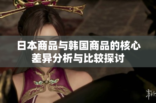 日本商品与韩国商品的核心差异分析与比较探讨