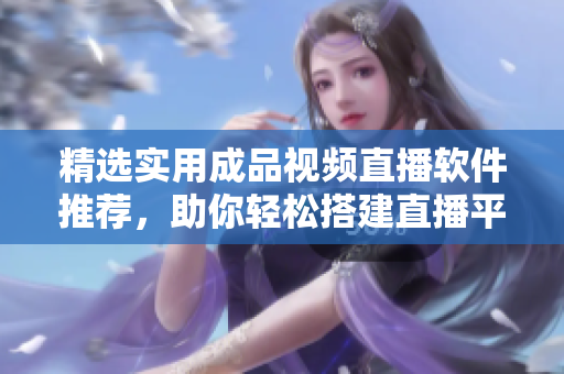 精选实用成品视频直播软件推荐，助你轻松搭建直播平台