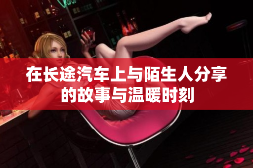 在长途汽车上与陌生人分享的故事与温暖时刻