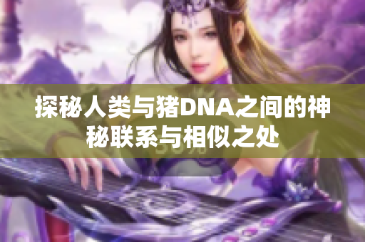 探秘人类与猪DNA之间的神秘联系与相似之处