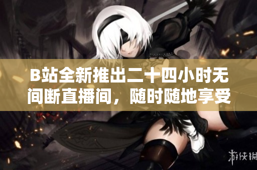 B站全新推出二十四小时无间断直播间，随时随地享受精彩内容