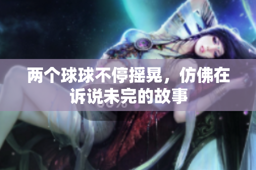 两个球球不停摇晃，仿佛在诉说未完的故事
