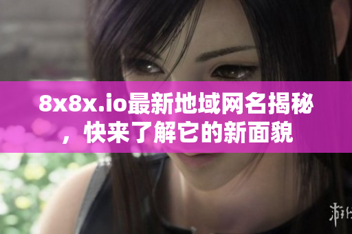8x8x.io最新地域网名揭秘，快来了解它的新面貌