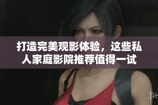 打造完美观影体验，这些私人家庭影院推荐值得一试
