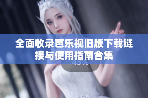 全面收录芭乐视旧版下载链接与使用指南合集