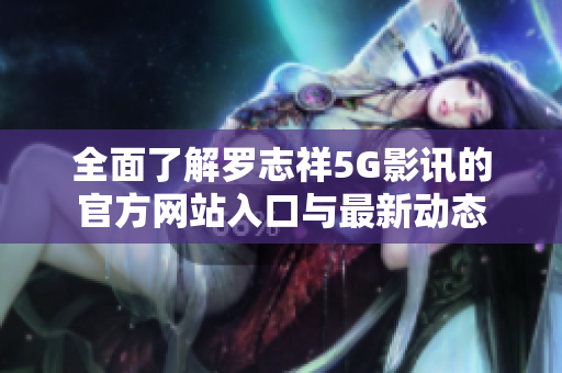 全面了解罗志祥5G影讯的官方网站入口与最新动态